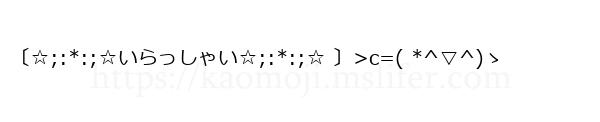 〔☆;:*:;☆いらっしゃい☆;:*:;☆ 〕>c=( *^▽^)ゝ
-顔文字