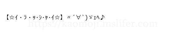 【☆ｲ・ﾗ・ｯ･ｼ･ｬ･ｲ☆】〃´∀`)ゞｪﾍ♪
-顔文字
