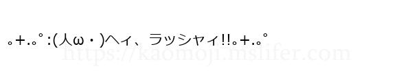 ｡+.｡ﾟ:(人ω・)ヘィ、ラッシャィ!!｡+.｡ﾟ
-顔文字