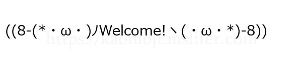 ((8-(*・ω・)ﾉWelcome!ヽ(・ω・*)-8))
-顔文字