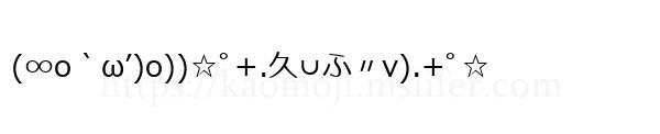 (∞o｀ω’)o))☆ﾟ+.久∪ふ〃v).+ﾟ☆
-顔文字