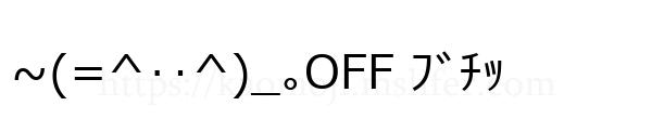 ~(=^‥^)_｡OFF ﾌﾞﾁｯ
-顔文字