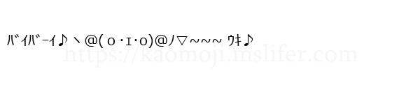 ﾊﾞｲﾊﾞｰｲ♪ヽ@(ｏ･ｪ･o)@ﾉ▽~~~ ｳｷ♪
-顔文字