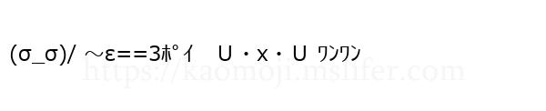 (σ_σ)/ ～ε==3ﾎﾟｲ　Ｕ・x・Ｕ ﾜﾝﾜﾝ
-顔文字