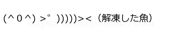 (^０^) >゜)))))><（解凍した魚）
-顔文字