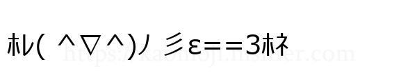 ﾎﾚ( ^∇^)ﾉ 彡ε==3ﾎﾈ
-顔文字