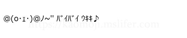 @(o･ｪ･)@ﾉ~'' ﾊﾞｲﾊﾞｲ ｳｷｷ♪
-顔文字