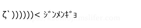 ζ`))))))< ｼﾞﾝﾒﾝｷﾞｮ
-顔文字