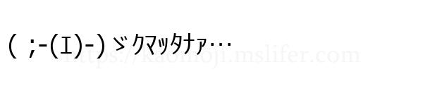 ( ;-(ｴ)-)ゞｸﾏｯﾀﾅｧ…
-顔文字