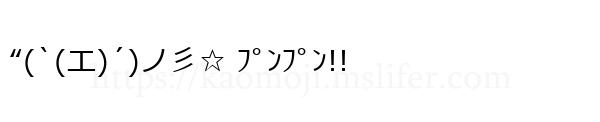 “(`(エ)´)ノ彡☆ ﾌﾟﾝﾌﾟﾝ!!
-顔文字