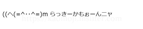 ((ヘ(=^･･^=)m らっきーかもぉーんニャ
-顔文字