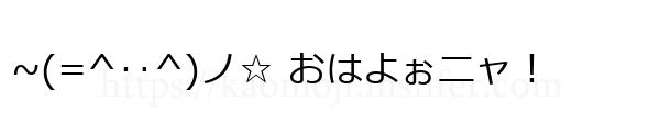 ~(=^‥^)ノ☆ おはよぉニャ！
-顔文字