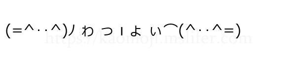 (=^‥^)ﾉ ゎ っ ι ょ ぃ⌒(^‥^=)
-顔文字