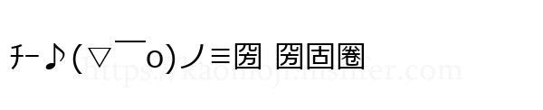 ﾁｰ♪(▽￣o)ノ≡圀 圀固圈
-顔文字