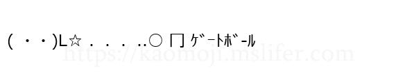 ( ・・)L☆ ．．．..○ 冂 ｹﾞｰﾄﾎﾞ-ﾙ
-顔文字