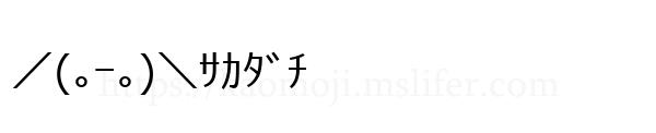 ／(｡ｰ｡)＼ｻｶﾀﾞﾁ
-顔文字