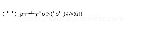 ( ﾟ-ﾟ)_ρ┳┻┳ﾟσ彡(ﾟoﾟ )ｽﾏｯｼｭ!!
-顔文字
