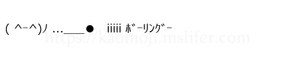 ( ^ｰ^)ﾉ ...___●　iiiii ﾎﾞｰﾘﾝｸﾞｰ
-顔文字