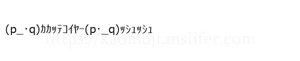 (p_･q)ｶｶｯﾃｺｲﾔｰ(p･_q)ｯｼｭｯｼｭ
-顔文字
