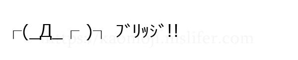 ┌(_Д_┌ )┐ ﾌﾞﾘｯｼﾞ!!
-顔文字