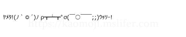 ﾔﾒﾀ!(ﾉ｀◎´)ﾉ ρ┳┷┳ﾟσ(￣○￣￣;;)ｳｯｿｰ!
-顔文字