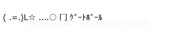 ( .=.)L☆ ....○ 冂 ｹﾞｰﾄﾎﾞｰﾙ
-顔文字