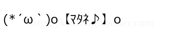 (*´ω｀)o【ﾏﾀﾈ♪】o
-顔文字