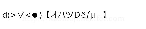 d(>∀<●)【オハツＤё∫μ　】
-顔文字